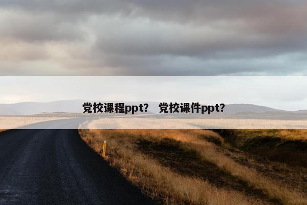 党校课程ppt？ 党校课件ppt？