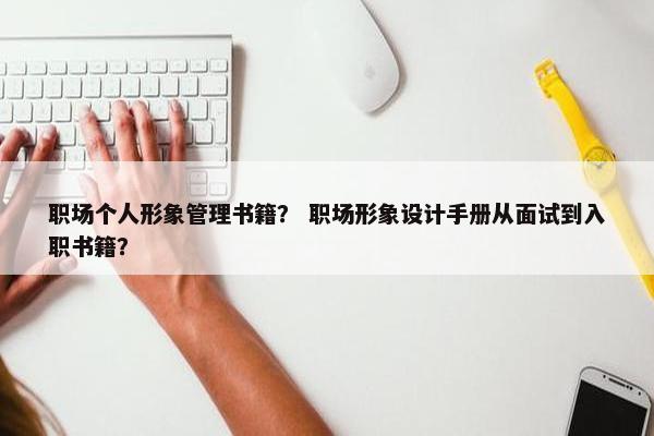 职场个人形象管理书籍？ 职场形象设计手册从面试到入职书籍？