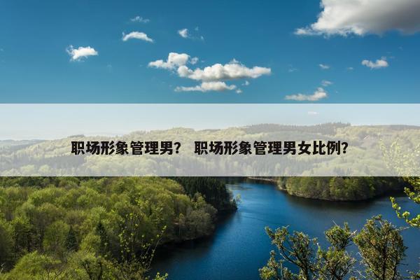 职场形象管理男？ 职场形象管理男女比例？