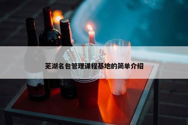 芜湖名包管理课程基地的简单介绍