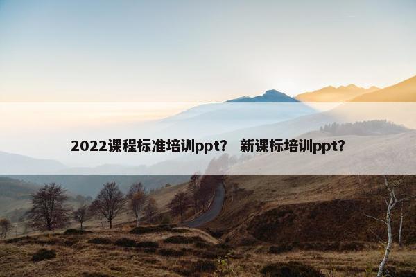2022课程标准培训ppt？ 新课标培训ppt？