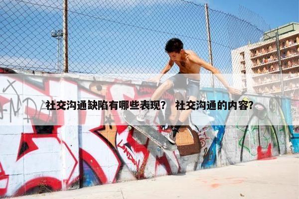 社交沟通缺陷有哪些表现？ 社交沟通的内容？
