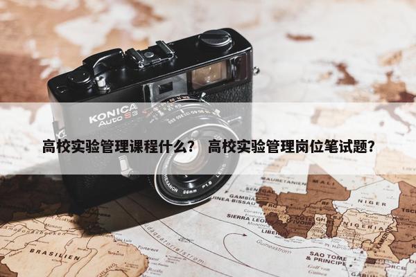 高校实验管理课程什么？ 高校实验管理岗位笔试题？