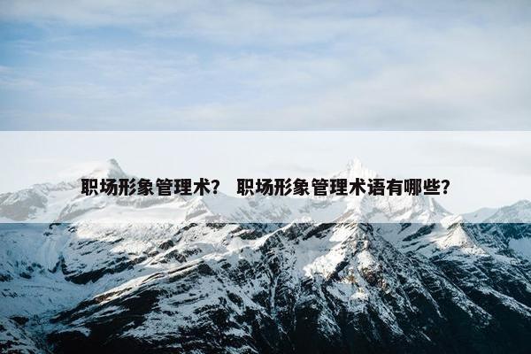 职场形象管理术？ 职场形象管理术语有哪些？