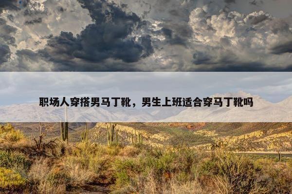 职场人穿搭男马丁靴，男生上班适合穿马丁靴吗