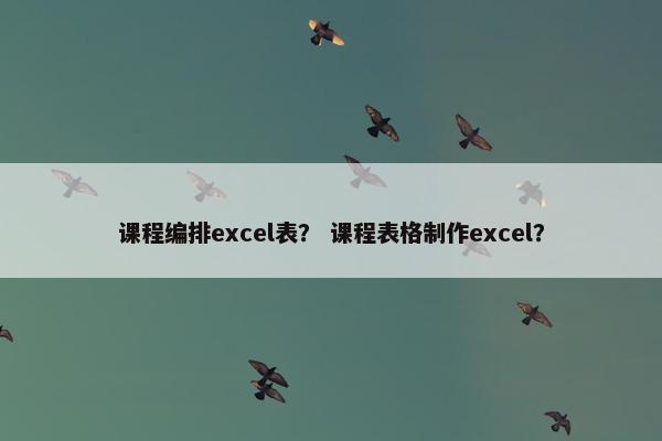 课程编排excel表？ 课程表格制作excel？