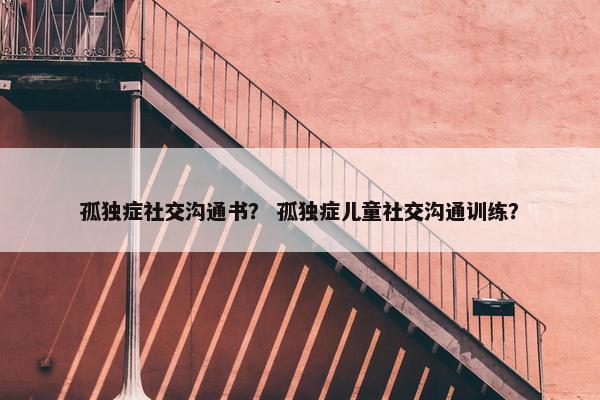 孤独症社交沟通书？ 孤独症儿童社交沟通训练？