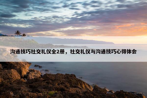 沟通技巧社交礼仪全2册，社交礼仪与沟通技巧心得体会