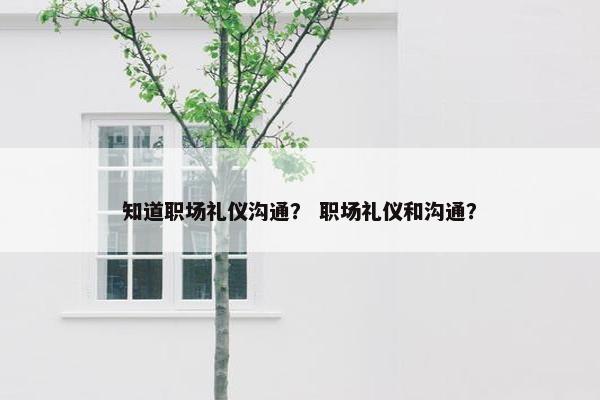知道职场礼仪沟通？ 职场礼仪和沟通？