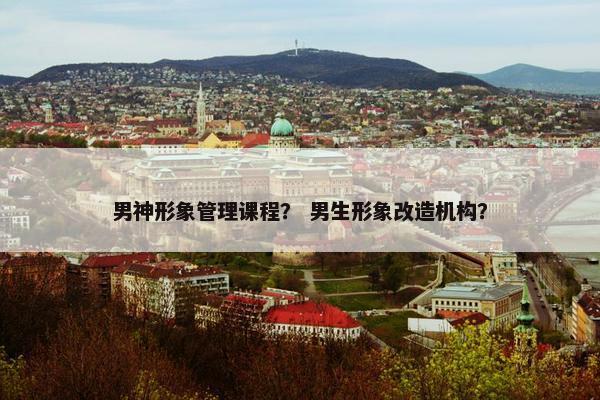 男神形象管理课程？ 男生形象改造机构？