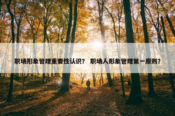 职场形象管理重要性认识？ 职场人形象管理第一原则？