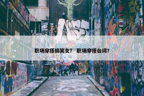 职场穿搭搞笑女？ 职场穿搭台词？