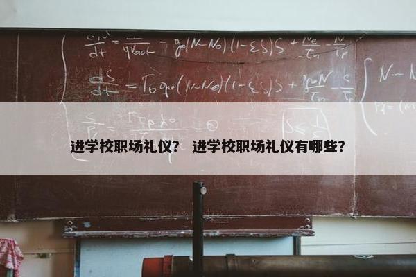 进学校职场礼仪？ 进学校职场礼仪有哪些？
