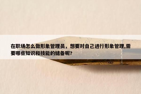 在职场怎么做形象管理员，想要对自己进行形象管理,需要哪些知识和技能的储备呢?