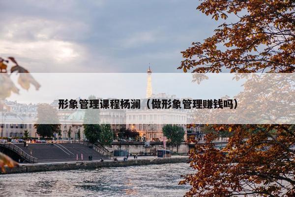形象管理课程杨澜（做形象管理赚钱吗）