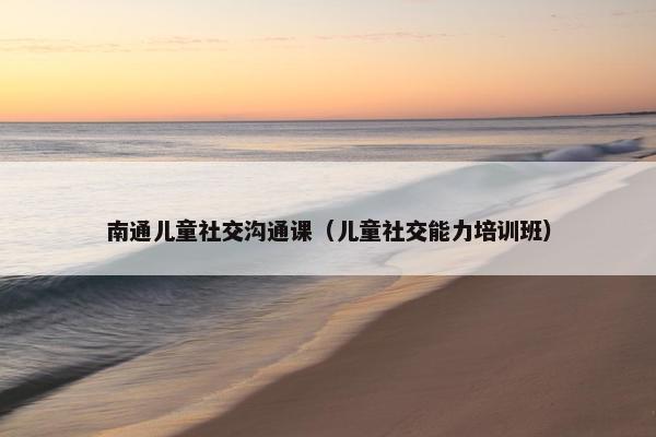 南通儿童社交沟通课（儿童社交能力培训班）
