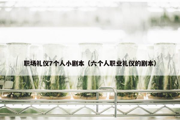 职场礼仪7个人小剧本（六个人职业礼仪的剧本）