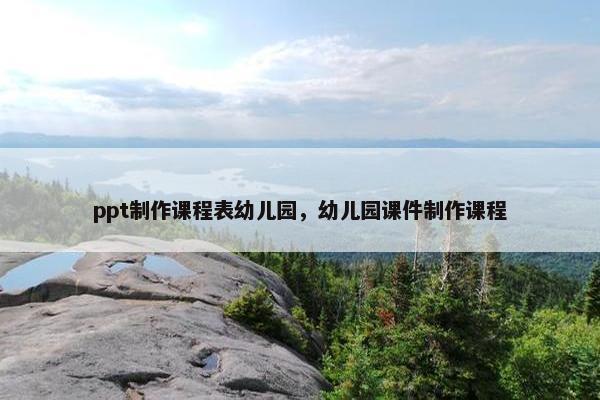 ppt制作课程表幼儿园，幼儿园课件制作课程