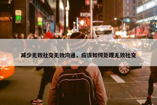 减少无效社交无效沟通，应该如何处理无效社交
