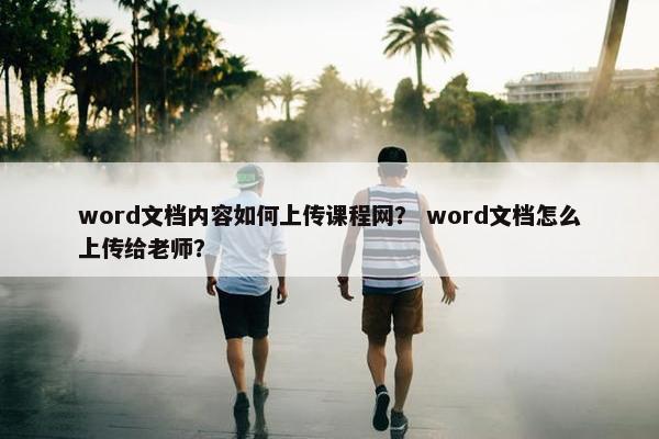 word文档内容如何上传课程网？ word文档怎么上传给老师？