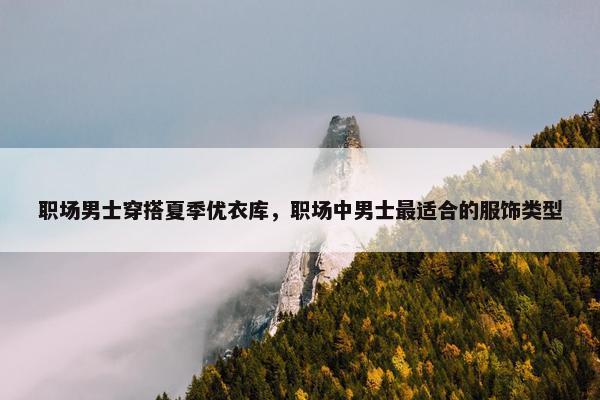 职场男士穿搭夏季优衣库，职场中男士最适合的服饰类型
