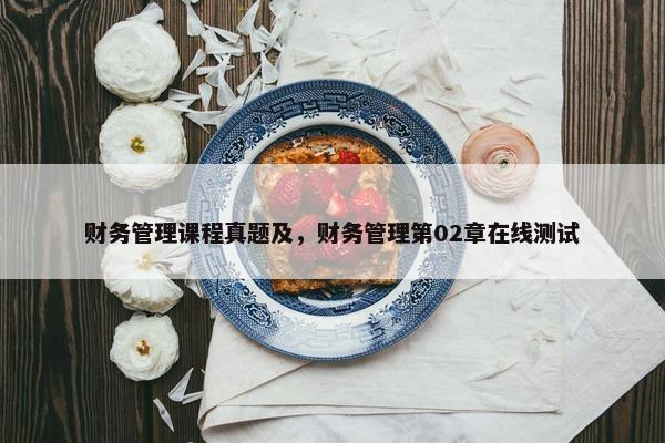 财务管理课程真题及，财务管理第02章在线测试