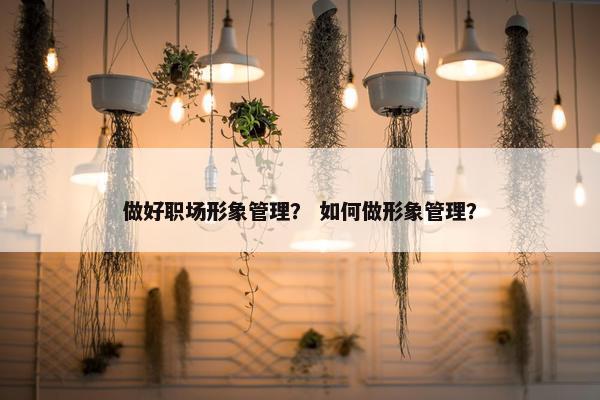 做好职场形象管理？ 如何做形象管理？
