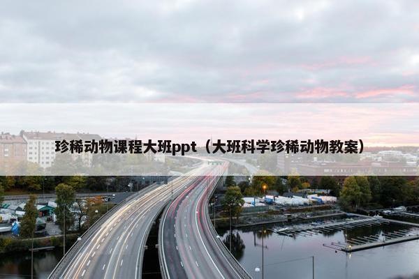 珍稀动物课程大班ppt（大班科学珍稀动物教案）