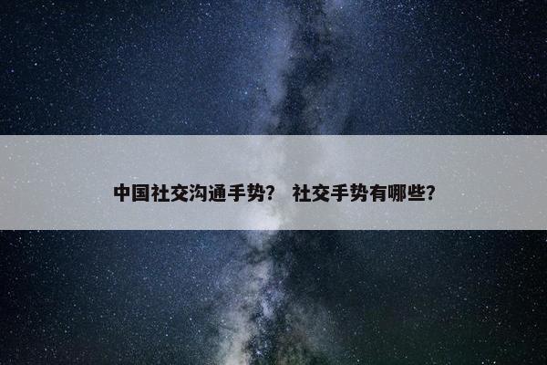 中国社交沟通手势？ 社交手势有哪些？