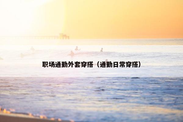 职场通勤外套穿搭（通勤日常穿搭）