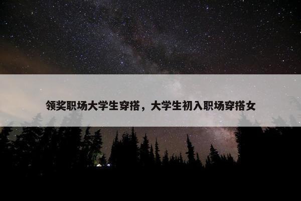 领奖职场大学生穿搭，大学生初入职场穿搭女