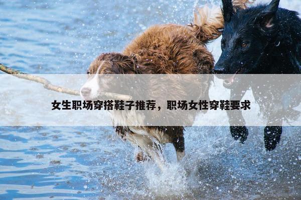 女生职场穿搭鞋子推荐，职场女性穿鞋要求