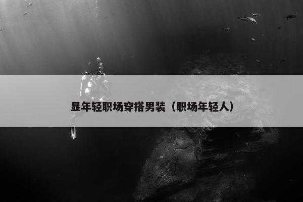 显年轻职场穿搭男装（职场年轻人）