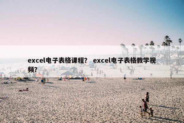 excel电子表格课程？ excel电子表格教学视频？