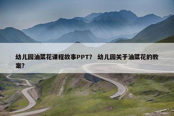 幼儿园油菜花课程故事PPT？ 幼儿园关于油菜花的教案？