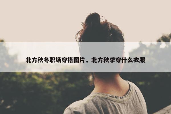 北方秋冬职场穿搭图片，北方秋季穿什么衣服