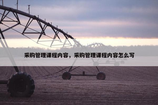 采购管理课程内容，采购管理课程内容怎么写