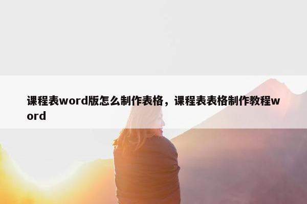 课程表word版怎么制作表格，课程表表格制作教程word