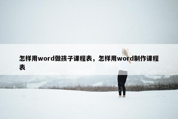 怎样用word做孩子课程表，怎样用word制作课程表