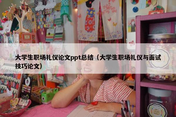 大学生职场礼仪论文ppt总结（大学生职场礼仪与面试技巧论文）