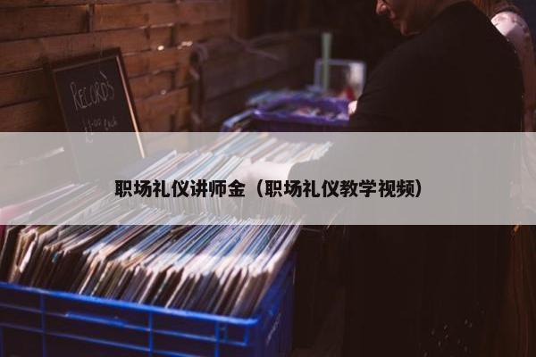 职场礼仪讲师金（职场礼仪教学视频）