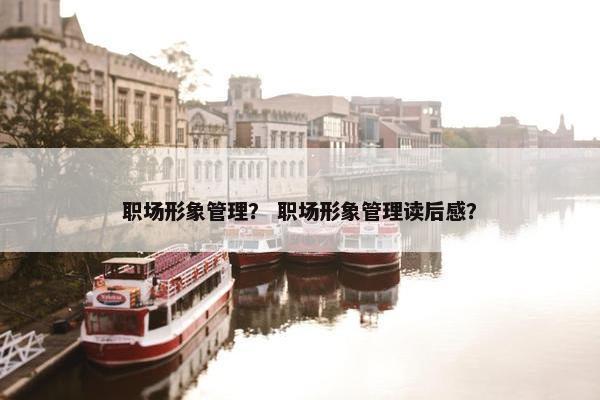 职场形象管理？ 职场形象管理读后感？