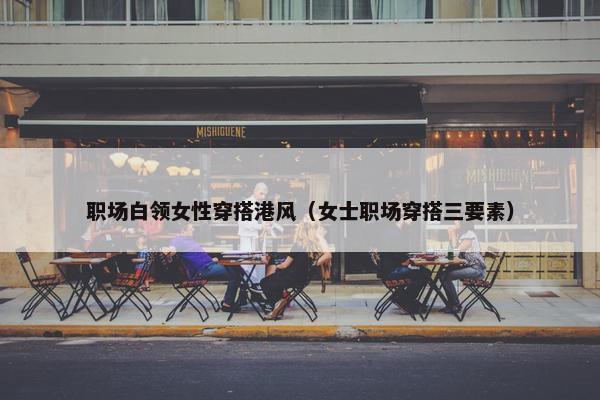 职场白领女性穿搭港风（女士职场穿搭三要素）