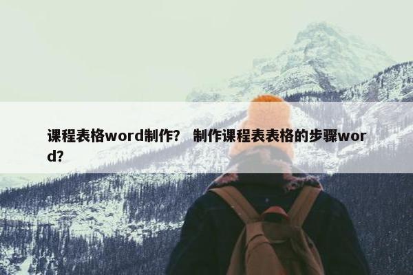 课程表格word制作？ 制作课程表表格的步骤word？