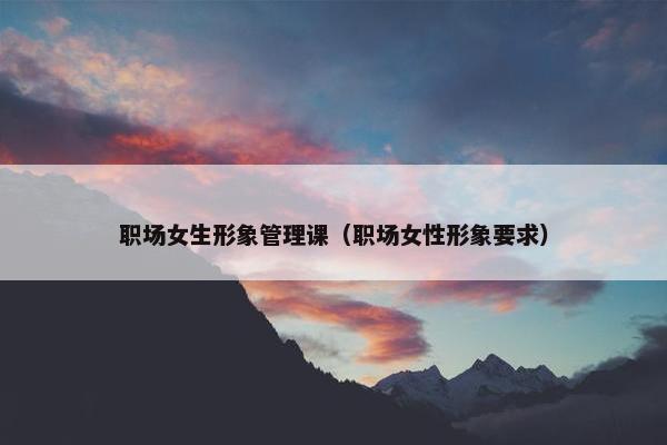 职场女生形象管理课（职场女性形象要求）
