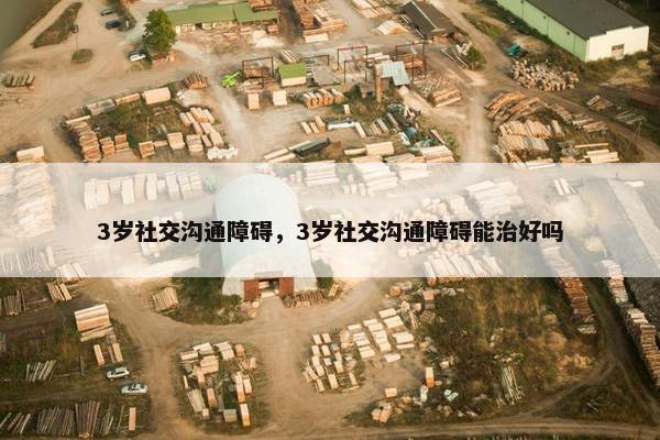 3岁社交沟通障碍，3岁社交沟通障碍能治好吗