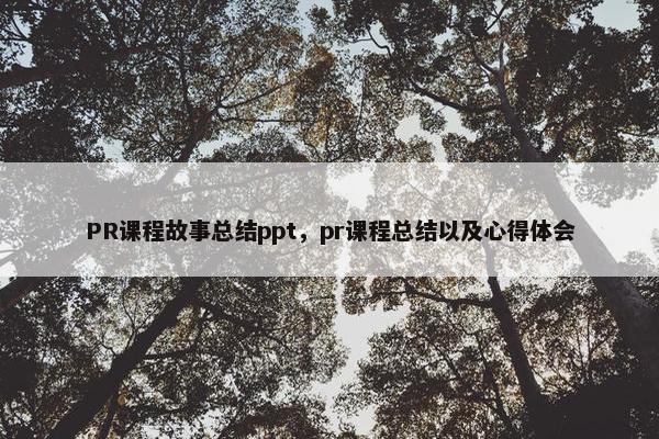 PR课程故事总结ppt，pr课程总结以及心得体会