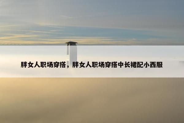 胖女人职场穿搭，胖女人职场穿搭中长裙配小西服
