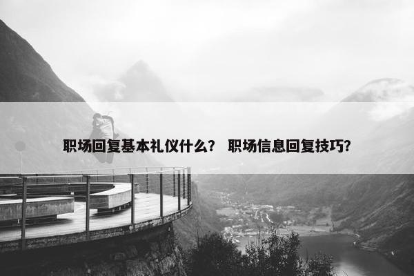 职场回复基本礼仪什么？ 职场信息回复技巧？