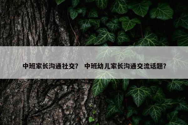 中班家长沟通社交？ 中班幼儿家长沟通交流话题？